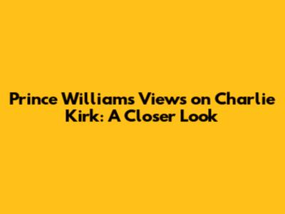 Prince William's Views on Charlie Kirk: A Closer Look
