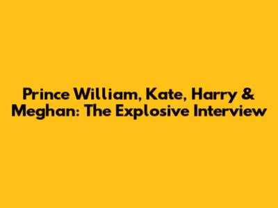 Prince William, Kate, Harry & Meghan: The Explosive Interview