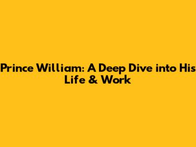 Prince William: A Deep Dive into His Life & Work