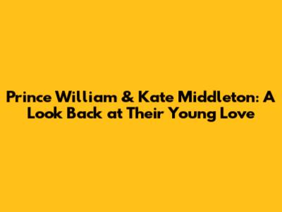 Prince William & Kate Middleton: A Look Back at Their Young Love
