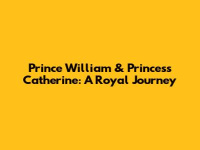 Prince William & Princess Catherine: A Royal Journey