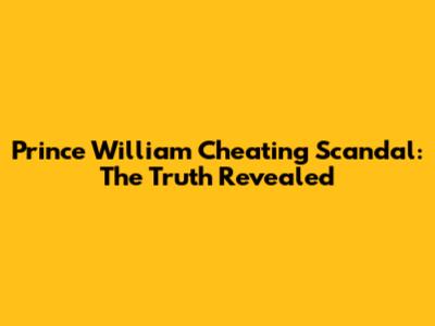 Prince William Cheating Scandal: The Truth Revealed