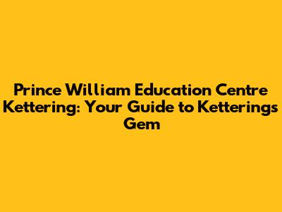 Prince William Education Centre Kettering: Your Guide to Kettering's Gem