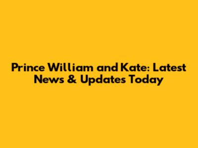 Prince William and Kate: Latest News & Updates Today