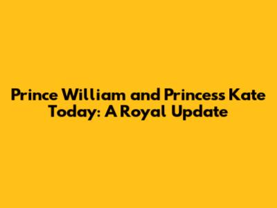Prince William and Princess Kate Today: A Royal Update