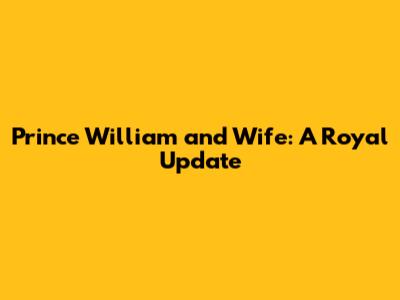 Prince William and Wife: A Royal Update