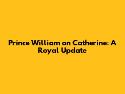 Prince William on Catherine: A Royal Update