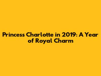 Princess Charlotte in 2019: A Year of Royal Charm