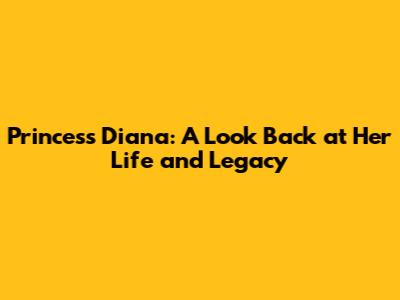 Princess Diana: A Look Back at Her Life and Legacy