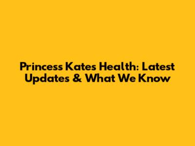 Princess Kate's Health: Latest Updates & What We Know