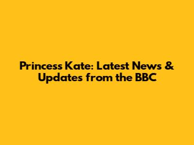 Princess Kate: Latest News & Updates from the BBC