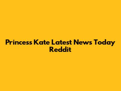 Princess Kate Latest News Today Reddit