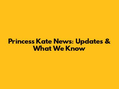 Princess Kate News: Updates & What We Know