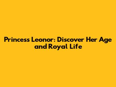 Princess Leonor: Discover Her Age and Royal Life
