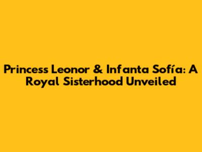 Princess Leonor & Infanta Sofía: A Royal Sisterhood Unveiled