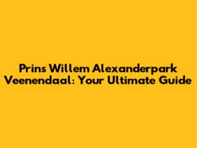 Prins Willem Alexanderpark Veenendaal: Your Ultimate Guide