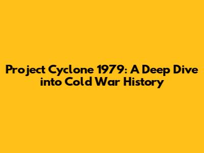 Project Cyclone 1979: A Deep Dive into Cold War History
