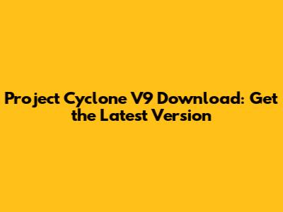 Project Cyclone V9 Download: Get the Latest Version