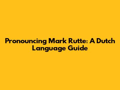 Pronouncing Mark Rutte: A Dutch Language Guide