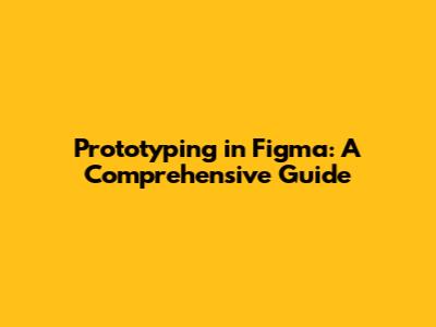 Prototyping in Figma: A Comprehensive Guide