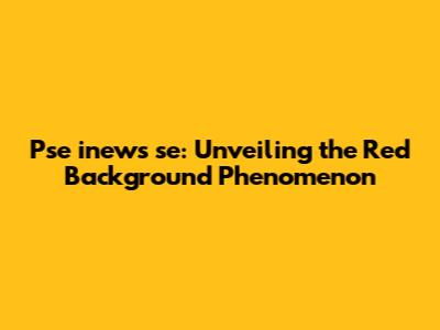 Pse inews se: Unveiling the Red Background Phenomenon