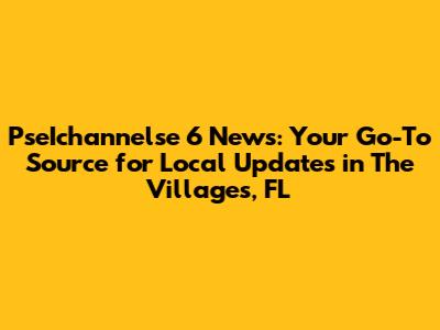 PseIchannelse 6 News: Your Go-To Source for Local Updates in The Villages, FL