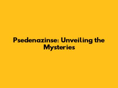 Psedenazinse: Unveiling the Mysteries