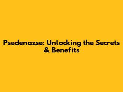 Psedenazse: Unlocking the Secrets & Benefits