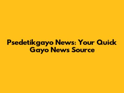 Psedetikgayo News: Your Quick Gayo News Source