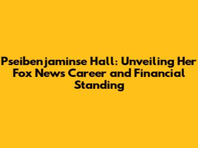 Pseibenjaminse Hall: Unveiling Her Fox News Career and Financial Standing