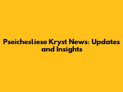 Pseichesliese Kryst News: Updates and Insights