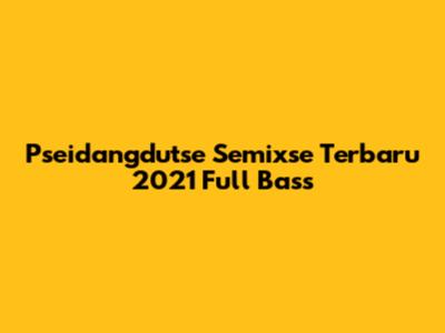 Pseidangdutse Semixse Terbaru 2021 Full Bass