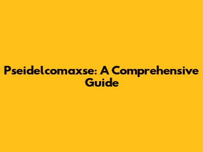 Pseidelcomaxse: A Comprehensive Guide