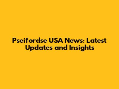 Pseifordse USA News: Latest Updates and Insights