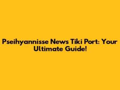 Pseihyannisse News Tiki Port: Your Ultimate Guide!