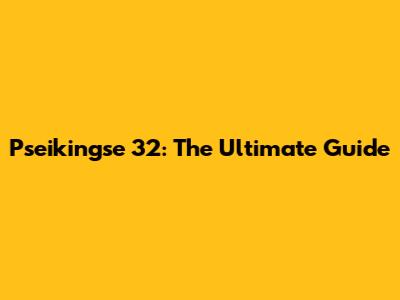 Pseikingse 32: The Ultimate Guide