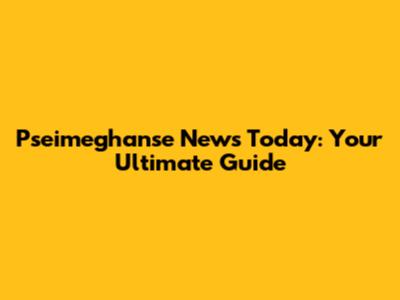 Pseimeghanse News Today: Your Ultimate Guide