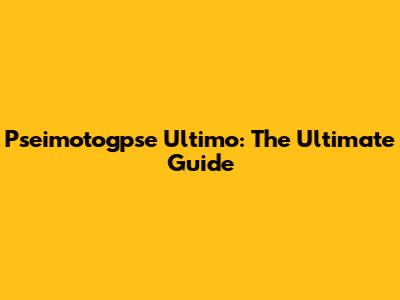 Pseimotogpse Ultimo: The Ultimate Guide