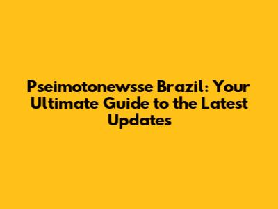 Pseimotonewsse Brazil: Your Ultimate Guide to the Latest Updates