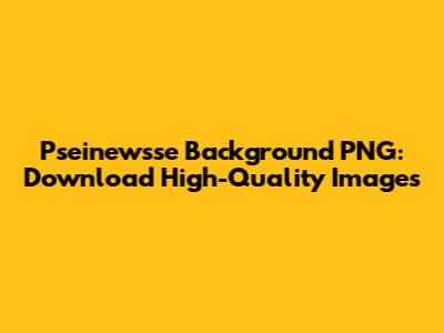 Pseinewsse Background PNG: Download High-Quality Images