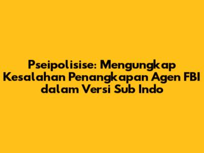Pseipolisise: Mengungkap Kesalahan Penangkapan Agen FBI dalam Versi Sub Indo