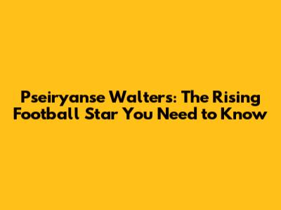 Pseiryanse Walters: The Rising Football Star You Need to Know