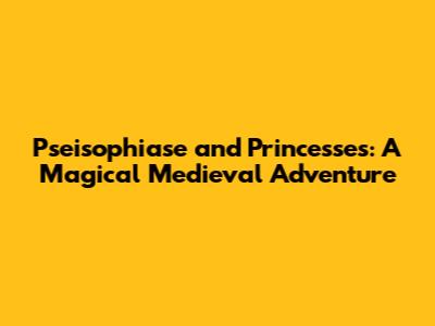 Pseisophiase and Princesses: A Magical Medieval Adventure