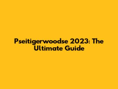 Pseitigerwoodse 2023: The Ultimate Guide