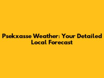 Psekxasse Weather: Your Detailed Local Forecast