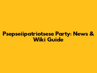 Psepseiipatriotsese Party: News & Wiki Guide