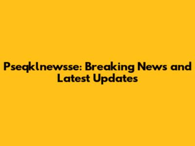 Pseqklnewsse: Breaking News and Latest Updates