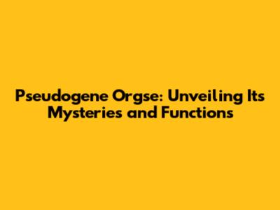 Pseudogene Orgse: Unveiling Its Mysteries and Functions