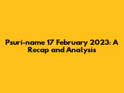 Psuri-name 17 February 2023: A Recap and Analysis