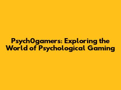 Psych0gamers: Exploring the World of Psychological Gaming